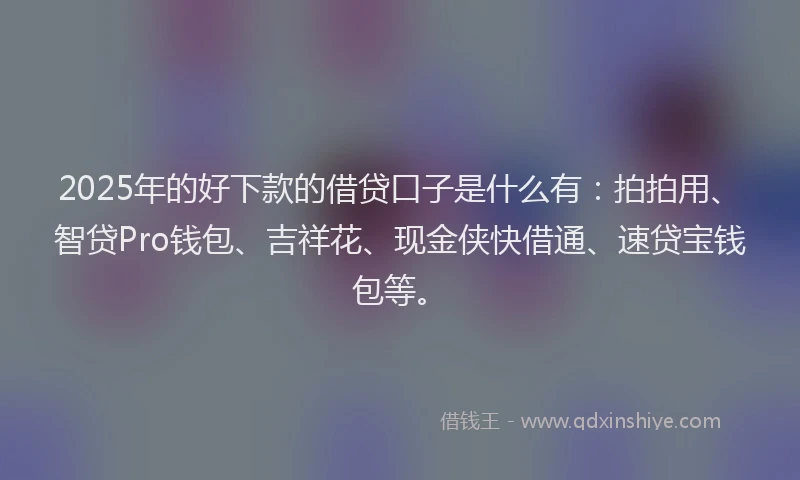 2025年的好下款的借贷口子是什么有：拍拍用、智贷Pro钱包、吉祥花、现金侠快借通、速贷宝钱包等。