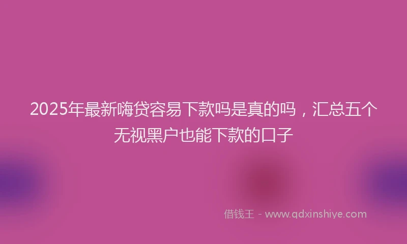 2025年最新嗨贷容易下款吗是真的吗，汇总五个无视黑户也能下款的口子