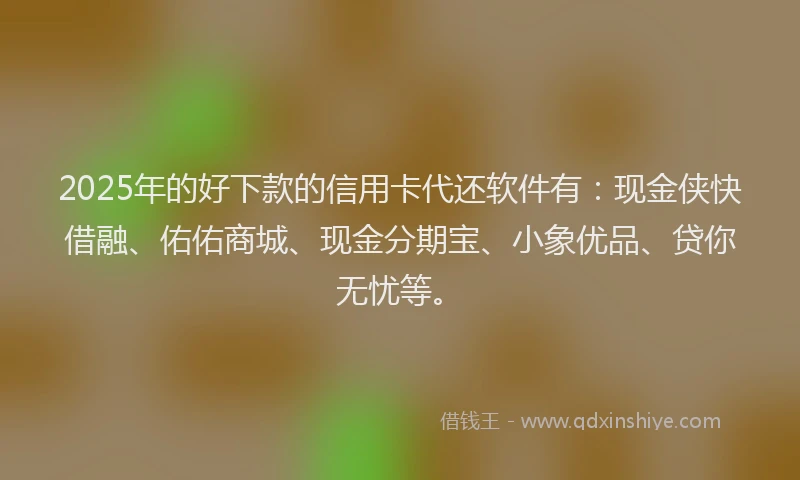 2025年的好下款的信用卡代还软件有：现金侠快借融、佑佑商城、现金分期宝、小象优品、贷你无忧等。