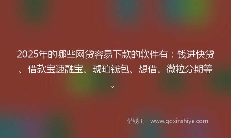 2025年的哪些网贷容易下款的软件有：钱进快贷、借款宝速融宝、琥珀钱包、想借、微粒分期等。