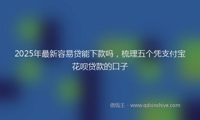 2025年最新容易贷能下款吗，梳理五个凭支付宝花呗贷款的口子