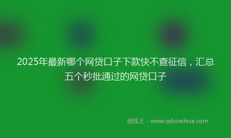 2025年最新哪个网贷口子下款快不查征信，汇总五个秒批通过的网贷口子