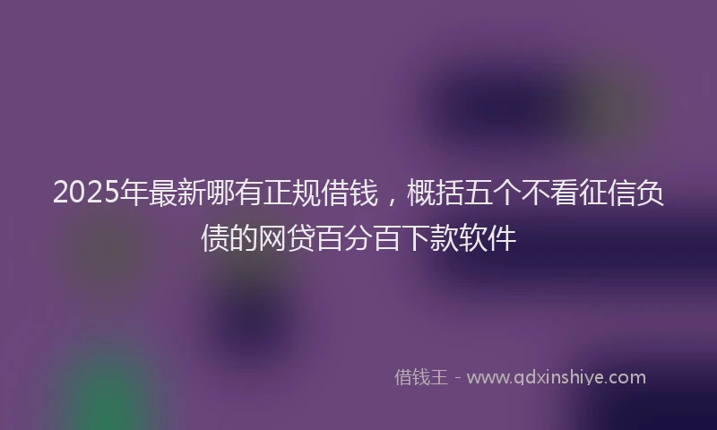 2025年最新哪有正规借钱，概括五个不看征信负债的网贷百分百下款软件