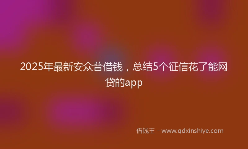 2025年最新安众普借钱，总结5个征信花了能网贷的app