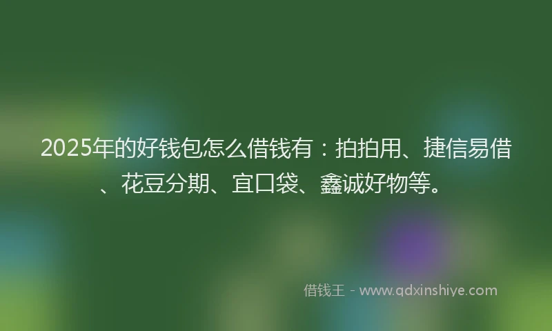 2025年的好钱包怎么借钱有：拍拍用、捷信易借、花豆分期、宜口袋、鑫诚好物等。