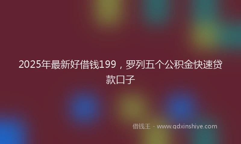 2025年最新好借钱199，罗列五个公积金快速贷款口子