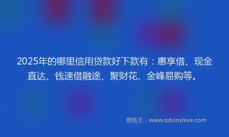 2025年的哪里信用贷款好下款有：惠享借、现金直达、钱速借融途、聚财花、金峰易购等。
