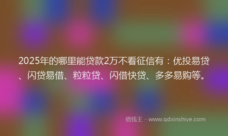 2025年的哪里能贷款2万不看征信有：优投易贷、闪贷易借、粒粒贷、闪借快贷、多多易购等。