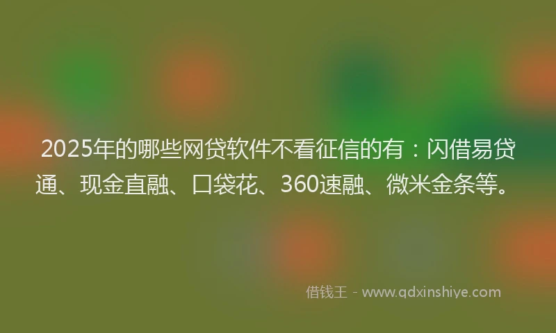 2025年的哪些网贷软件不看征信的有：闪借易贷通、现金直融、口袋花、360速融、微米金条等。