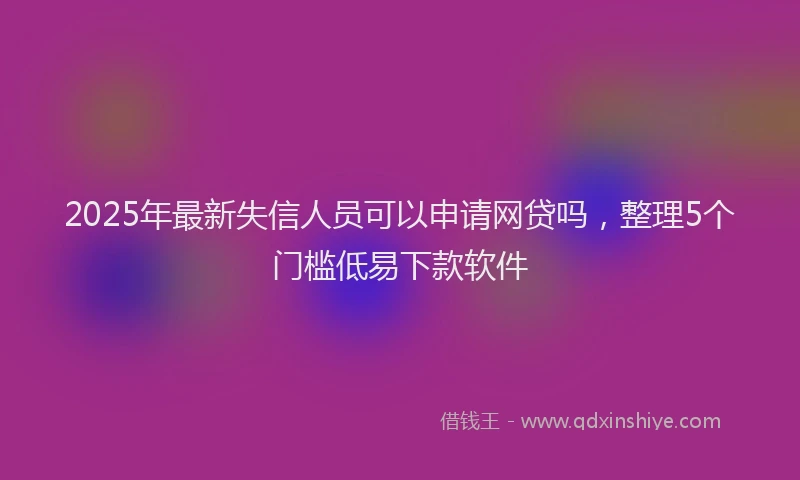2025年最新失信人员可以申请网贷吗，整理5个门槛低易下款软件