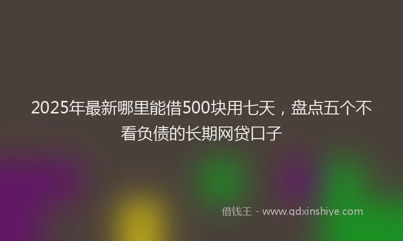 2025年最新哪里能借500块用七天，盘点五个不看负债的长期网贷口子