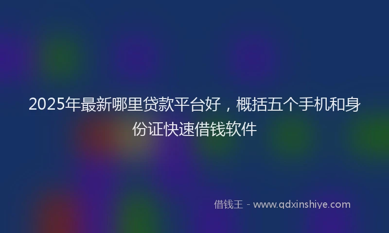 2025年最新哪里贷款平台好，概括五个手机和身份证快速借钱软件