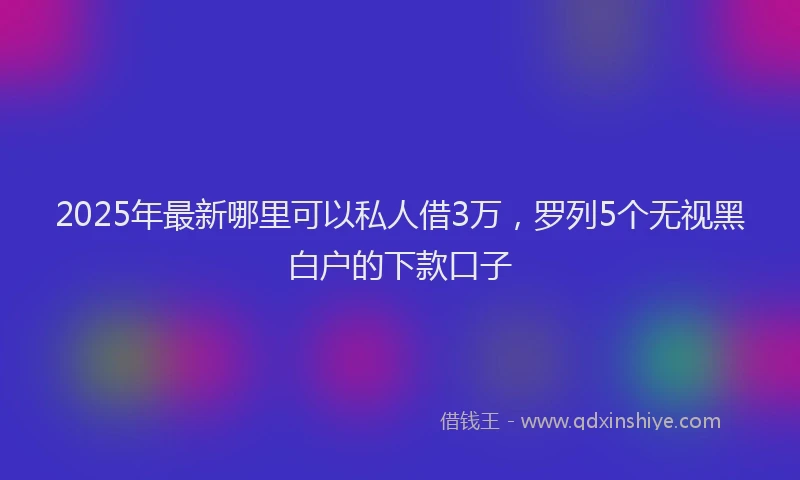 2025年最新哪里可以私人借3万，罗列5个无视黑白户的下款口子