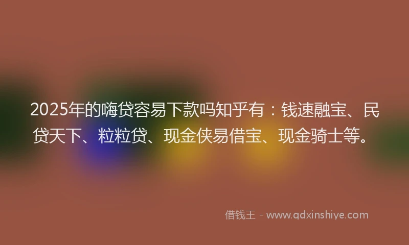 2025年的嗨贷容易下款吗知乎有：钱速融宝、民贷天下、粒粒贷、现金侠易借宝、现金骑士等。