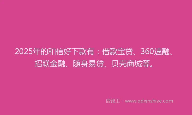 2025年的和信好下款有：借款宝贷、360速融、招联金融、随身易贷、贝壳商城等。