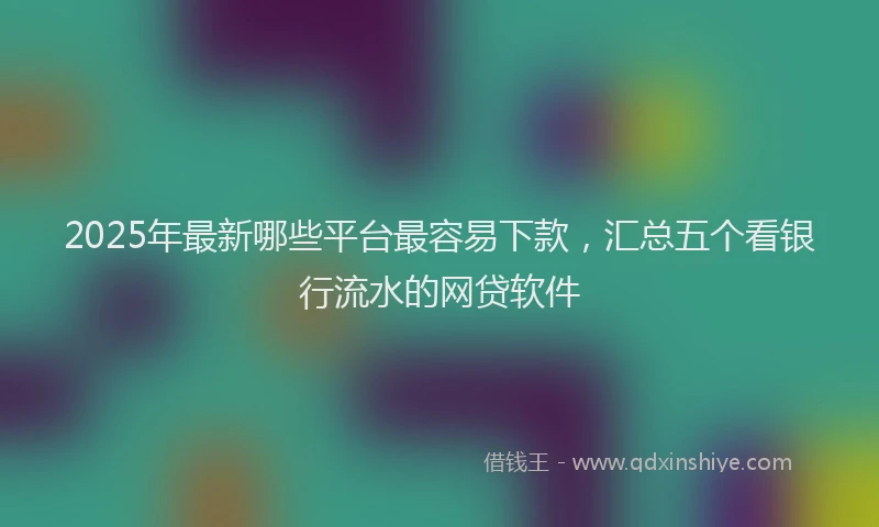2025年最新哪些平台最容易下款，汇总五个看银行流水的网贷软件