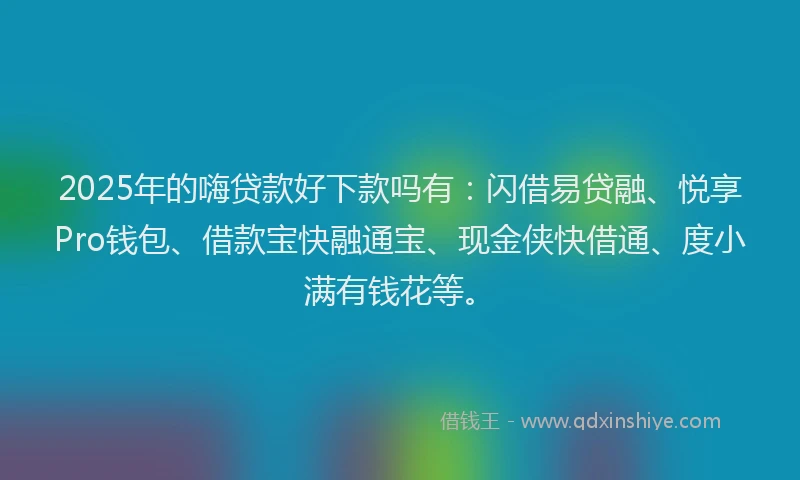 2025年的嗨贷款好下款吗有：闪借易贷融、悦享Pro钱包、借款宝快融通宝、现金侠快借通、度小满有钱花等。