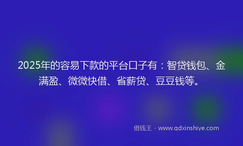 2025年的容易下款的平台口子有：智贷钱包、金满盈、微微快借、省薪贷、豆豆钱等。
