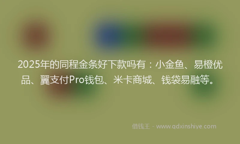 2025年的同程金条好下款吗有：小金鱼、易橙优品、翼支付Pro钱包、米卡商城、钱袋易融等。