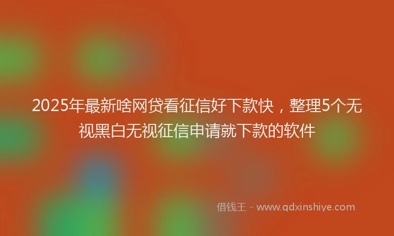 2025年最新啥网贷看征信好下款快，整理5个无视黑白无视征信申请就下款的软件