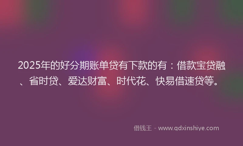 2025年的好分期账单贷有下款的有：借款宝贷融、省时贷、爱达财富、时代花、快易借速贷等。