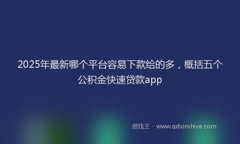 2025年最新哪个平台容易下款给的多，概括五个公积金快速贷款app