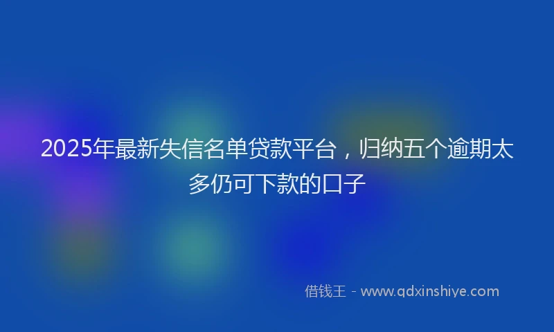 2025年最新失信名单贷款平台，归纳五个逾期太多仍可下款的口子