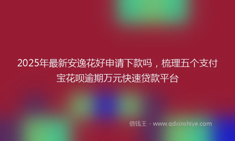 2025年最新安逸花好申请下款吗，梳理五个支付宝花呗逾期万元快速贷款平台