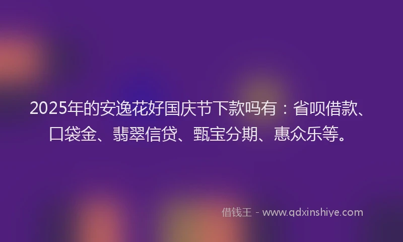 2025年的安逸花好国庆节下款吗有：省呗借款、口袋金、翡翠信贷、甄宝分期、惠众乐等。