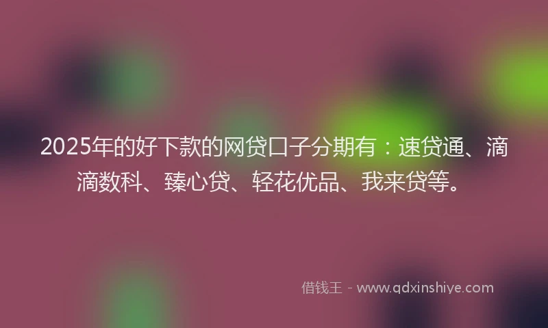 2025年的好下款的网贷口子分期有：速贷通、滴滴数科、臻心贷、轻花优品、我来贷等。