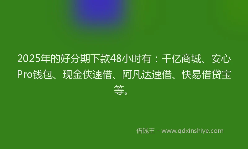 2025年的好分期下款48小时有：千亿商城、安心Pro钱包、现金侠速借、阿凡达速借、快易借贷宝等。