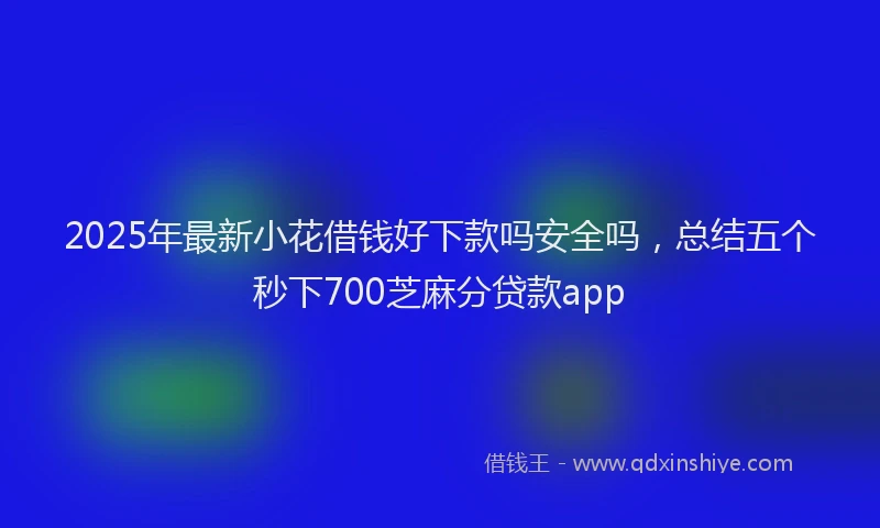 2025年最新小花借钱好下款吗安全吗，总结五个秒下700芝麻分贷款app