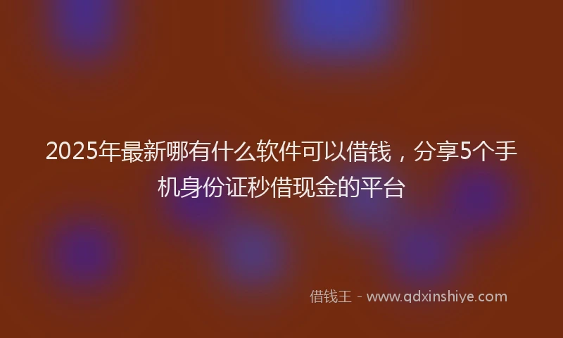 2025年最新哪有什么软件可以借钱，分享5个手机身份证秒借现金的平台