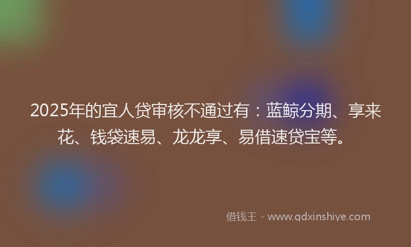 2025年的宜人贷审核不通过有：蓝鲸分期、享来花、钱袋速易、龙龙享、易借速贷宝等。