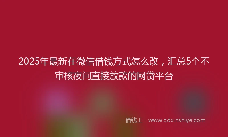 2025年最新在微信借钱方式怎么改，汇总5个不审核夜间直接放款的网贷平台