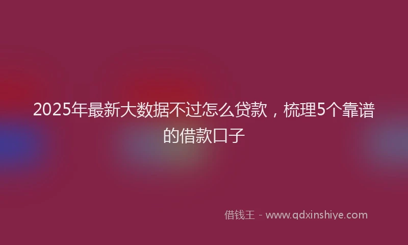 2025年最新大数据不过怎么贷款，梳理5个靠谱的借款口子