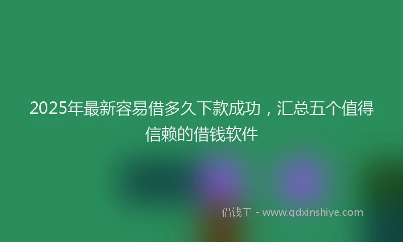 2025年最新容易借多久下款成功，汇总五个值得信赖的借钱软件