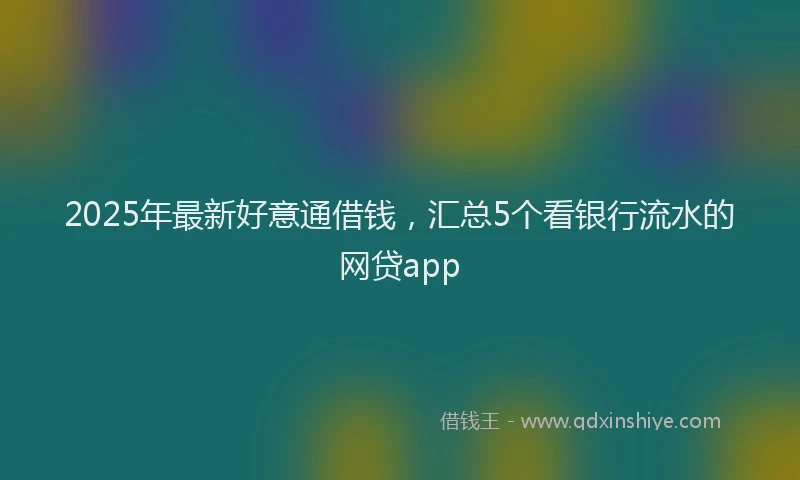 2025年最新好意通借钱，汇总5个看银行流水的网贷app