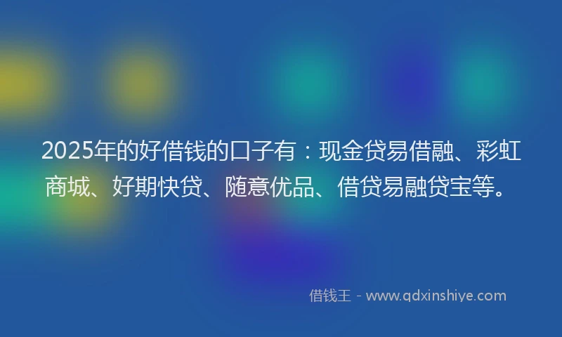 2025年的好借钱的口子有：现金贷易借融、彩虹商城、好期快贷、随意优品、借贷易融贷宝等。