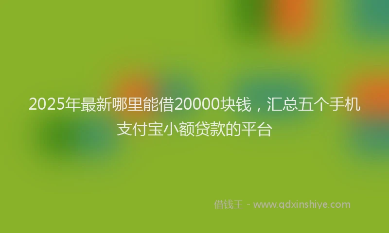 2025年最新哪里能借20000块钱，汇总五个手机支付宝小额贷款的平台