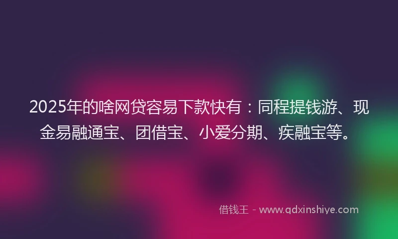 2025年的啥网贷容易下款快有：同程提钱游、现金易融通宝、团借宝、小爱分期、疾融宝等。