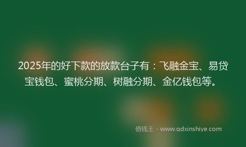 2025年的好下款的放款台子有：飞融金宝、易贷宝钱包、蜜桃分期、树融分期、金亿钱包等。