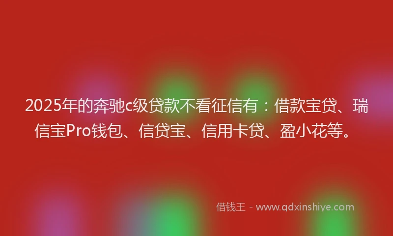 2025年的奔驰c级贷款不看征信有：借款宝贷、瑞信宝Pro钱包、信贷宝、信用卡贷、盈小花等。