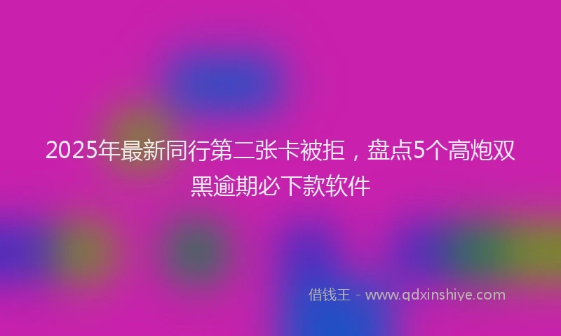 2025年最新同行第二张卡被拒，盘点5个高炮双黑逾期必下款软件