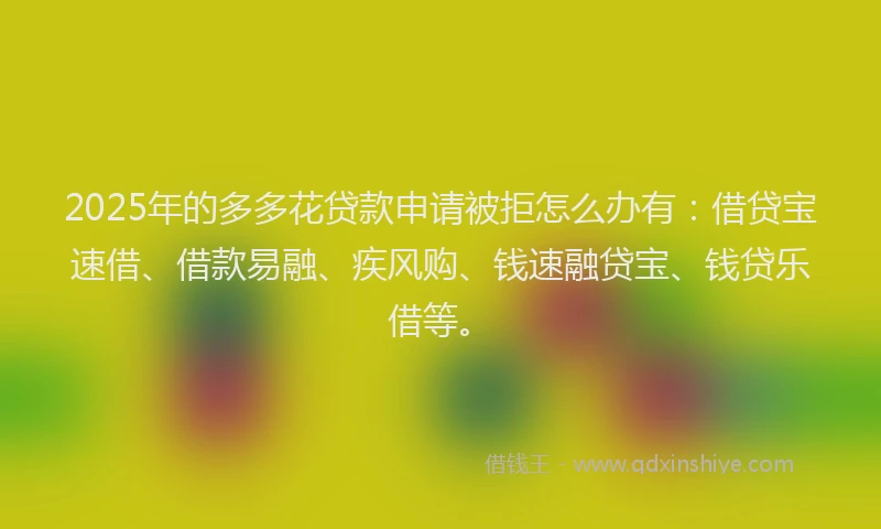 2025年的多多花贷款申请被拒怎么办有：借贷宝速借、借款易融、疾风购、钱速融贷宝、钱贷乐借等。