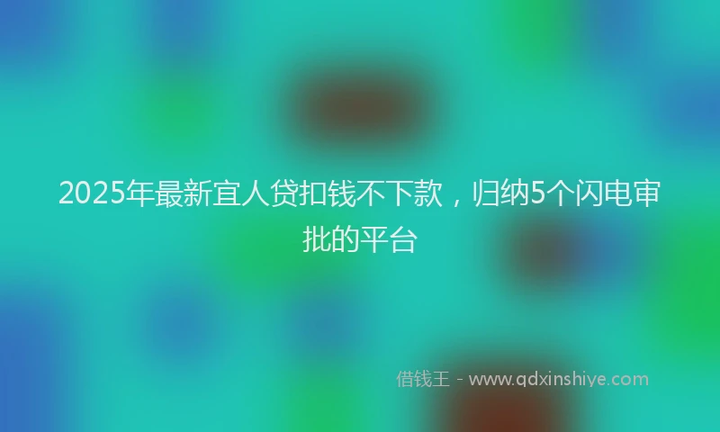 2025年最新宜人贷扣钱不下款，归纳5个闪电审批的平台