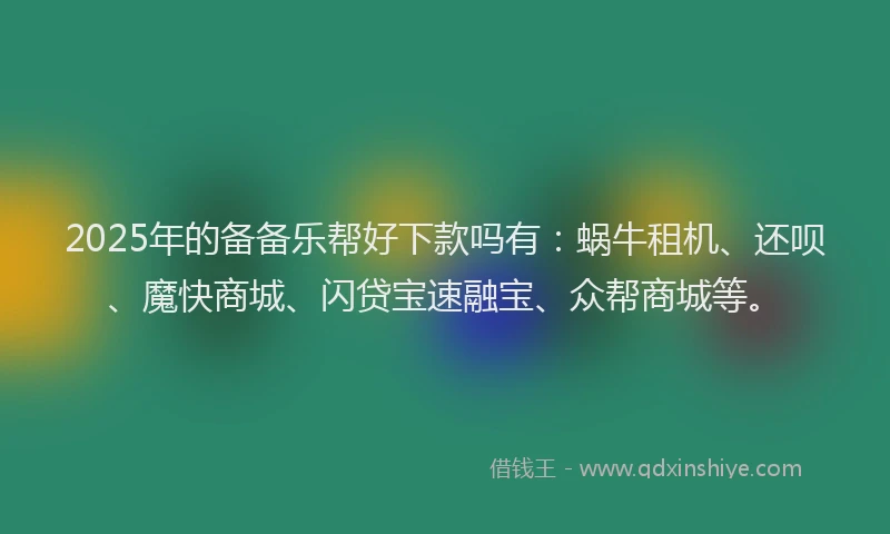 2025年的备备乐帮好下款吗有：蜗牛租机、还呗、魔快商城、闪贷宝速融宝、众帮商城等。
