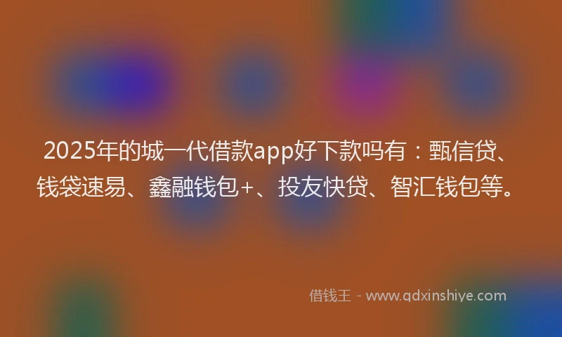 2025年的城一代借款app好下款吗有：甄信贷、钱袋速易、鑫融钱包+、投友快贷、智汇钱包等。