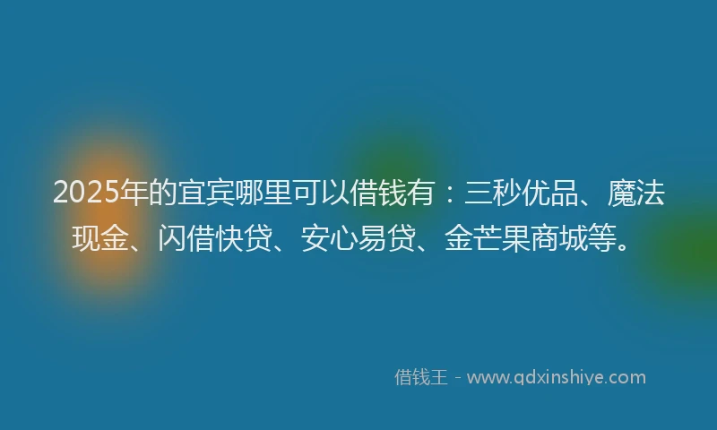 2025年的宜宾哪里可以借钱有：三秒优品、魔法现金、闪借快贷、安心易贷、金芒果商城等。