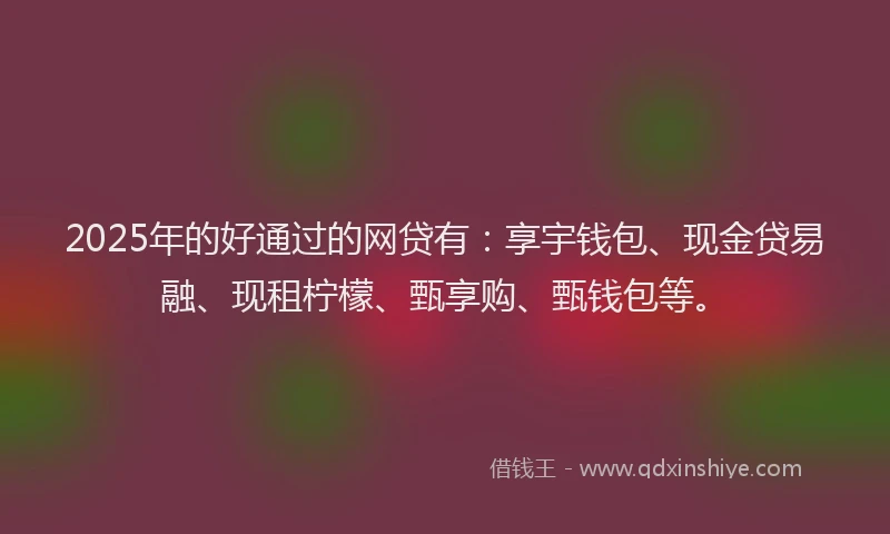 2025年的好通过的网贷有：享宇钱包、现金贷易融、现租柠檬、甄享购、甄钱包等。